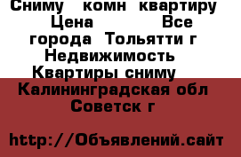 Сниму 1 комн. квартиру  › Цена ­ 7 000 - Все города, Тольятти г. Недвижимость » Квартиры сниму   . Калининградская обл.,Советск г.